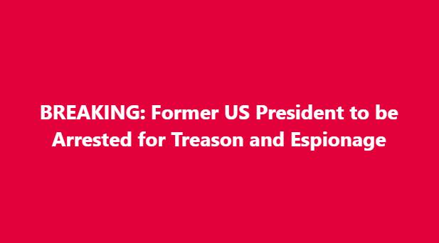 BREAKING: Former U.S. President to Be Arrested for Treason and Espionage